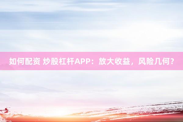 如何配资 炒股杠杆APP：放大收益，风险几何？