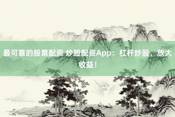 最可靠的股票配资 炒股配资App：杠杆炒股，放大收益！