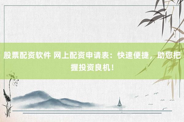 股票配资软件 网上配资申请表：快速便捷，助您把握投资良机！