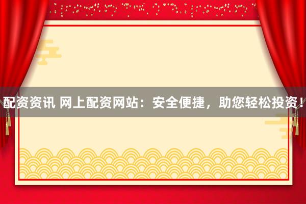 配资资讯 网上配资网站：安全便捷，助您轻松投资！