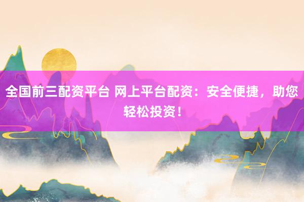 全国前三配资平台 网上平台配资：安全便捷，助您轻松投资！