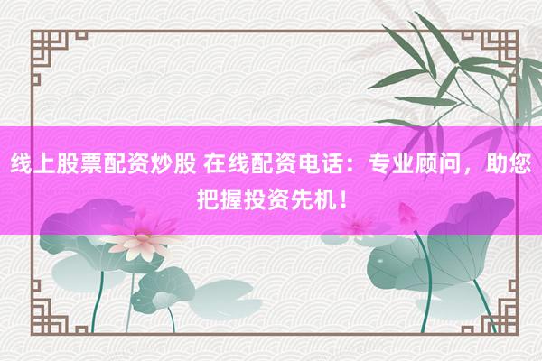 线上股票配资炒股 在线配资电话：专业顾问，助您把握投资先机！