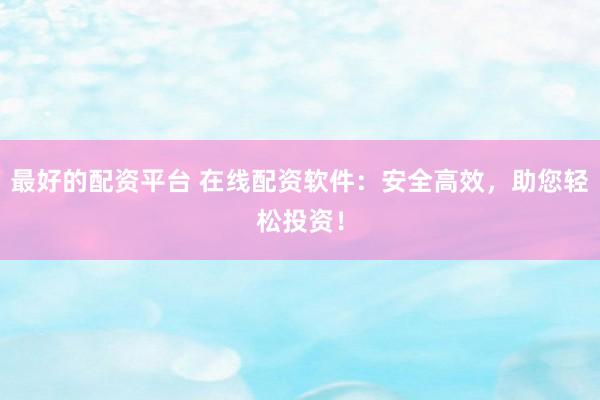 最好的配资平台 在线配资软件：安全高效，助您轻松投资！