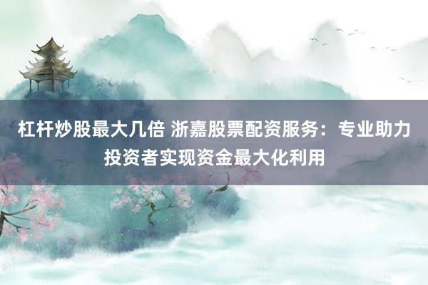 杠杆炒股最大几倍 浙嘉股票配资服务：专业助力投资者实现资金最大化利用