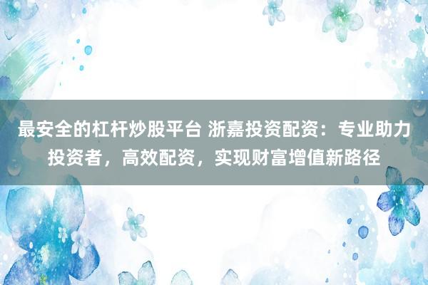 最安全的杠杆炒股平台 浙嘉投资配资：专业助力投资者，高效配资，实现财富增值新路径