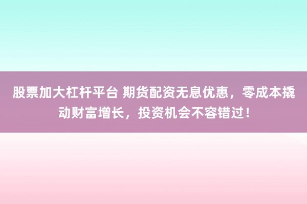 股票加大杠杆平台 期货配资无息优惠，零成本撬动财富增长，投资机会不容错过！