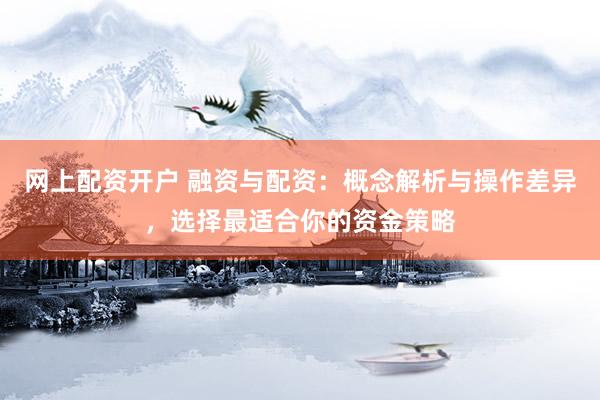 网上配资开户 融资与配资：概念解析与操作差异，选择最适合你的资金策略