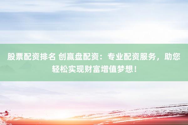 股票配资排名 创赢盘配资：专业配资服务，助您轻松实现财富增值梦想！