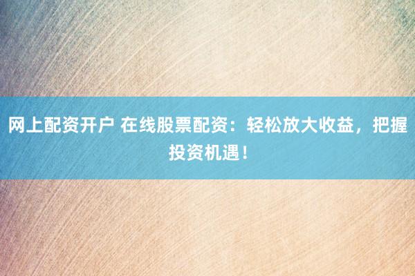 网上配资开户 在线股票配资：轻松放大收益，把握投资机遇！