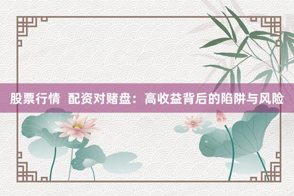 股票行情  配资对赌盘：高收益背后的陷阱与风险
