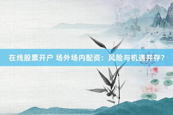 在线股票开户 场外场内配资：风险与机遇并存？