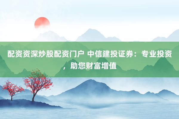 配资资深炒股配资门户 中信建投证券：专业投资，助您财富增值