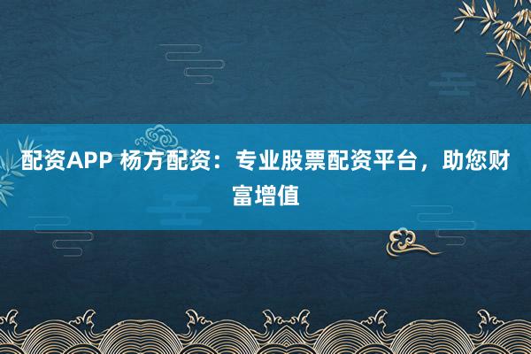 配资APP 杨方配资：专业股票配资平台，助您财富增值