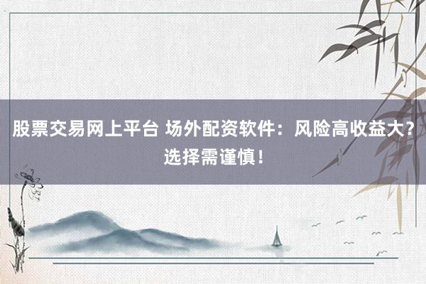 股票交易网上平台 场外配资软件：风险高收益大？选择需谨慎！