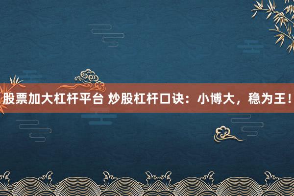 股票加大杠杆平台 炒股杠杆口诀：小博大，稳为王！