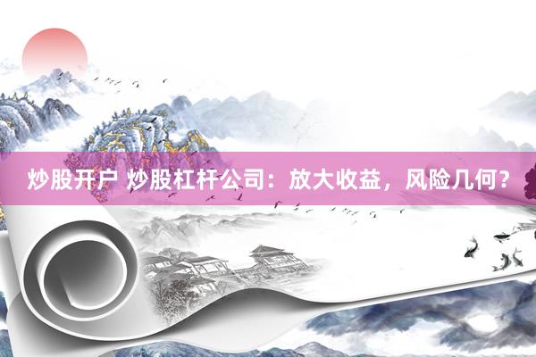 炒股开户 炒股杠杆公司：放大收益，风险几何？