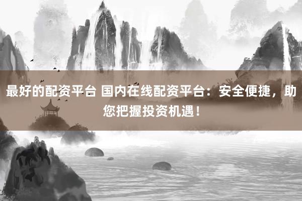 最好的配资平台 国内在线配资平台：安全便捷，助您把握投资机遇！
