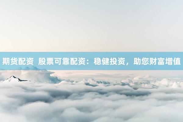 期货配资  股票可靠配资：稳健投资，助您财富增值
