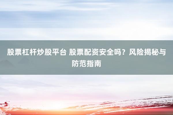 股票杠杆炒股平台 股票配资安全吗？风险揭秘与防范指南