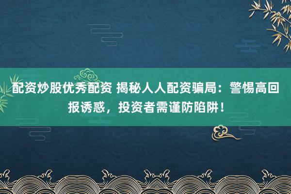 配资炒股优秀配资 揭秘人人配资骗局：警惕高回报诱惑，投资者需谨防陷阱！