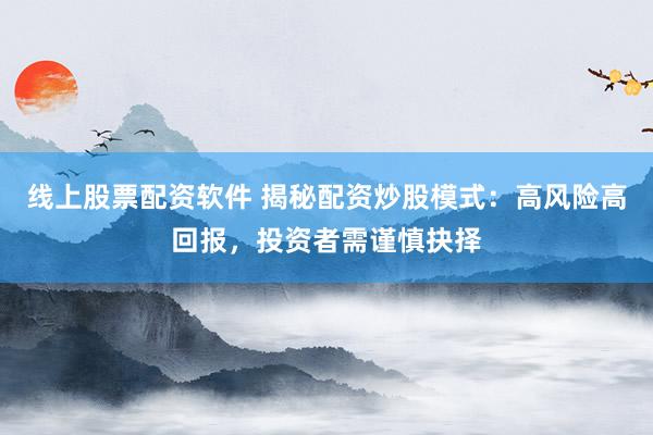 线上股票配资软件 揭秘配资炒股模式：高风险高回报，投资者需谨慎抉择