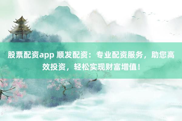 股票配资app 顺发配资：专业配资服务，助您高效投资，轻松实现财富增值！