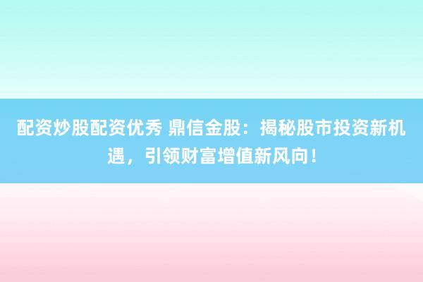 配资炒股配资优秀 鼎信金股：揭秘股市投资新机遇，引领财富增值新风向！