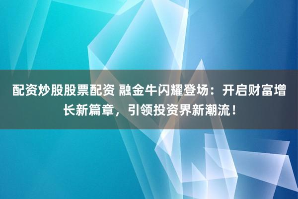 配资炒股股票配资 融金牛闪耀登场：开启财富增长新篇章，引领投资界新潮流！