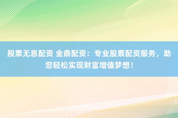 股票无息配资 金鼎配资：专业股票配资服务，助您轻松实现财富增值梦想！
