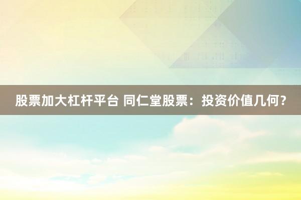 股票加大杠杆平台 同仁堂股票：投资价值几何？