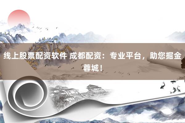 线上股票配资软件 成都配资：专业平台，助您掘金蓉城！