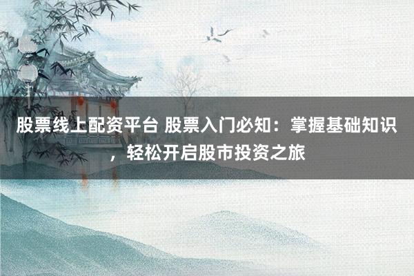 股票线上配资平台 股票入门必知：掌握基础知识，轻松开启股市投资之旅
