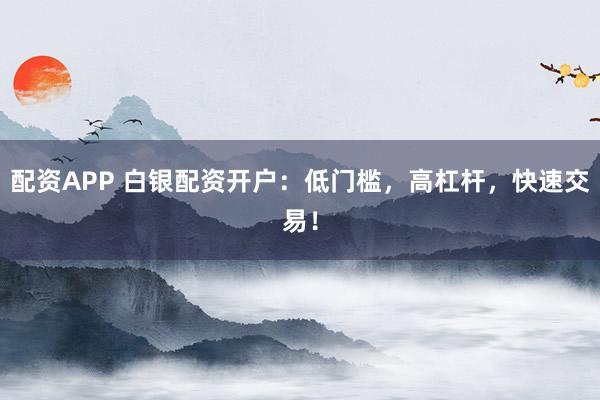 配资APP 白银配资开户：低门槛，高杠杆，快速交易！