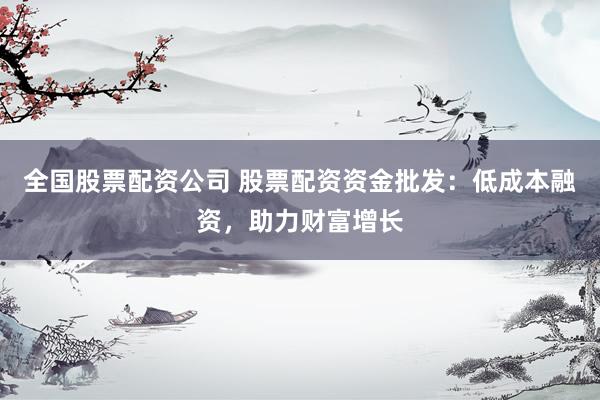 全国股票配资公司 股票配资资金批发：低成本融资，助力财富增长