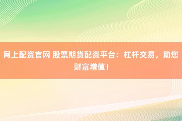 网上配资官网 股票期货配资平台：杠杆交易，助您财富增值！
