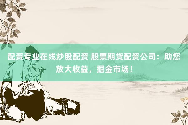 配资专业在线炒股配资 股票期货配资公司：助您放大收益，掘金市场！