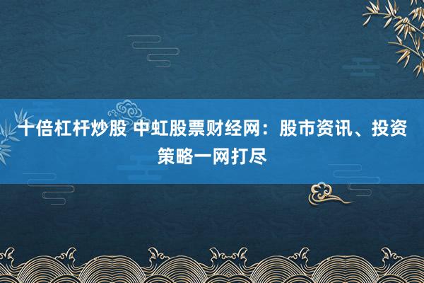 十倍杠杆炒股 中虹股票财经网：股市资讯、投资策略一网打尽