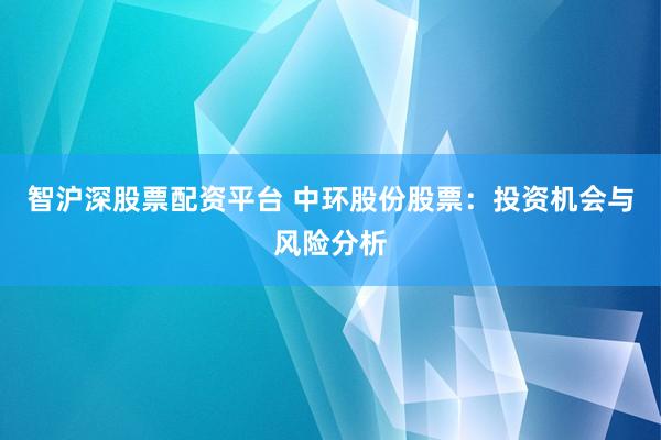 智沪深股票配资平台 中环股份股票：投资机会与风险分析