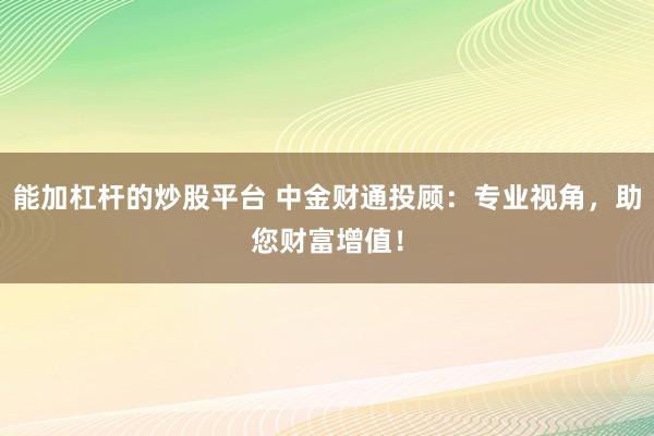 能加杠杆的炒股平台 中金财通投顾：专业视角，助您财富增值！