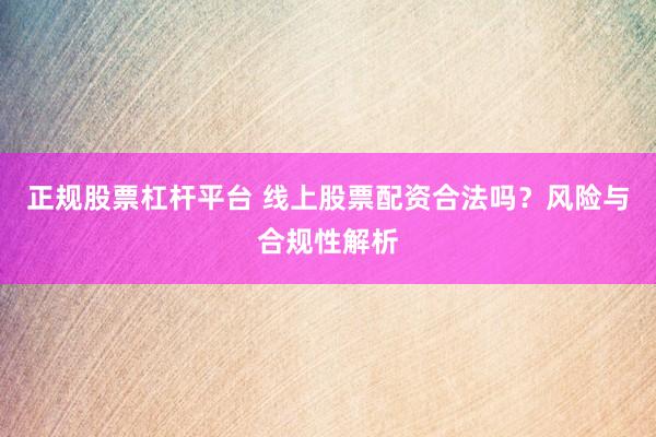 正规股票杠杆平台 线上股票配资合法吗？风险与合规性解析