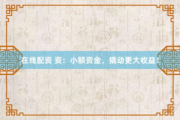 在线配资 资：小额资金，撬动更大收益！