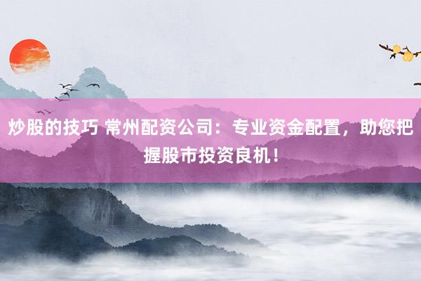 炒股的技巧 常州配资公司：专业资金配置，助您把握股市投资良机！