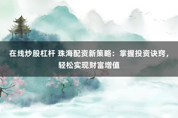 在线炒股杠杆 珠海配资新策略：掌握投资诀窍，轻松实现财富增值