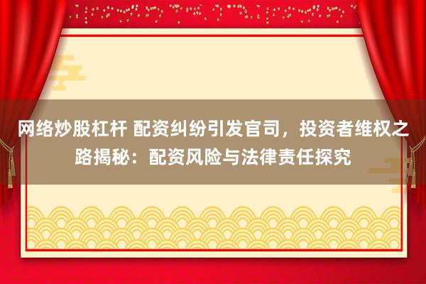 网络炒股杠杆 配资纠纷引发官司，投资者维权之路揭秘：配资风险与法律责任探究