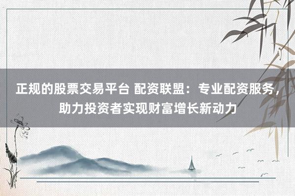 正规的股票交易平台 配资联盟：专业配资服务，助力投资者实现财富增长新动力