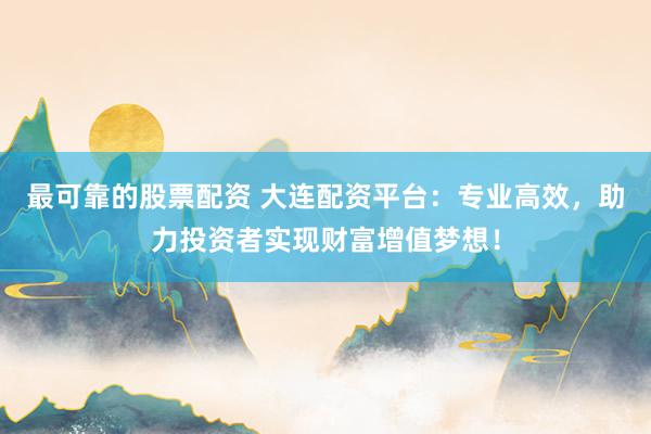 最可靠的股票配资 大连配资平台：专业高效，助力投资者实现财富增值梦想！