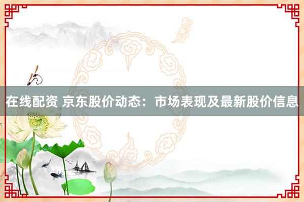 在线配资 京东股价动态：市场表现及最新股价信息