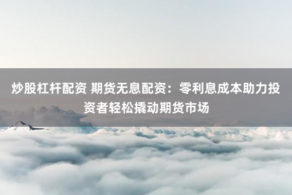 炒股杠杆配资 期货无息配资：零利息成本助力投资者轻松撬动期货市场