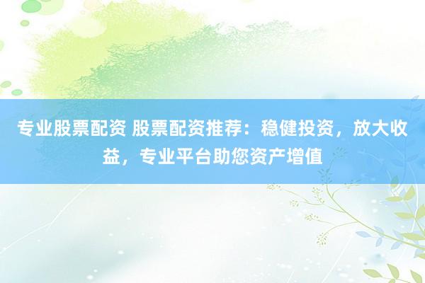 专业股票配资 股票配资推荐：稳健投资，放大收益，专业平台助您资产增值