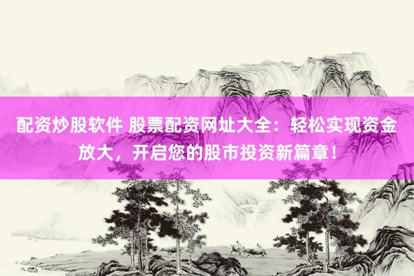 配资炒股软件 股票配资网址大全：轻松实现资金放大，开启您的股市投资新篇章！